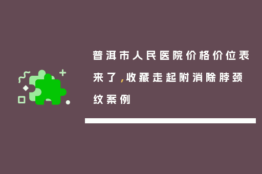普洱市人民医院价格价位表来了，收藏走起附消除脖颈纹案例