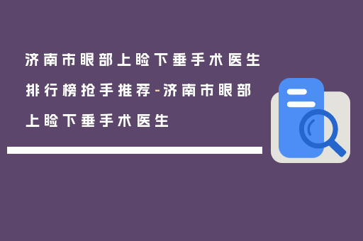 济南市眼部上睑下垂手术医生排行榜抢手推荐-济南市眼部上睑下垂手术医生