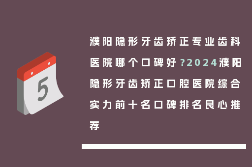 濮阳隐形牙齿矫正专业齿科医院哪个口碑好？2024濮阳隐形牙齿矫正口腔医院综合实力前十名口碑排名良心推荐