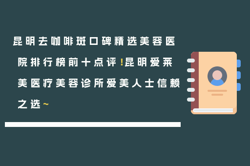 昆明去咖啡斑口碑精选美容医院排行榜前十点评！昆明爱莱美医疗美容诊所爱美人士信赖之选~