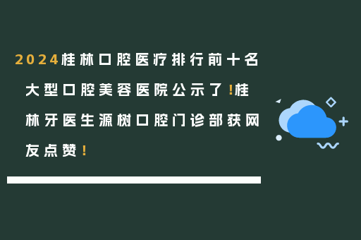 2024桂林口腔医疗排行前十名大型口腔美容医院公示了！桂林牙医生源树口腔门诊部获网友点赞！