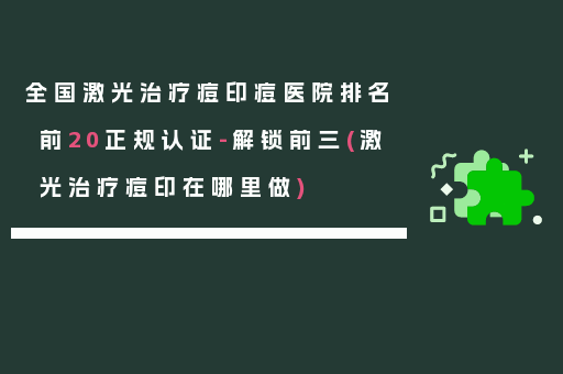 全国激光治疗痘印痘医院排名前20正规认证-解锁前三(激光治疗痘印在哪里做)