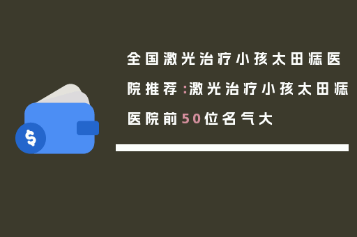 全国激光治疗小孩太田痣医院推荐：激光治疗小孩太田痣医院前50位名气大