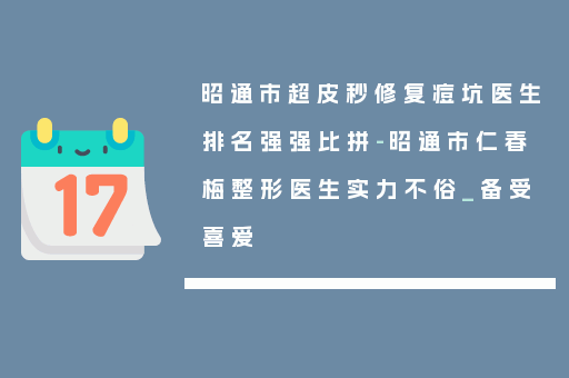 昭通市超皮秒修复痘坑医生排名强强比拼-昭通市仁春梅整形医生实力不俗_备受喜爱