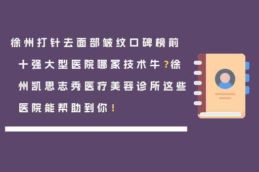 徐州打针去面部皱纹口碑榜前十强大型医院哪家技术牛？徐州凯思志秀医疗美容诊所这些医院能帮助到你！