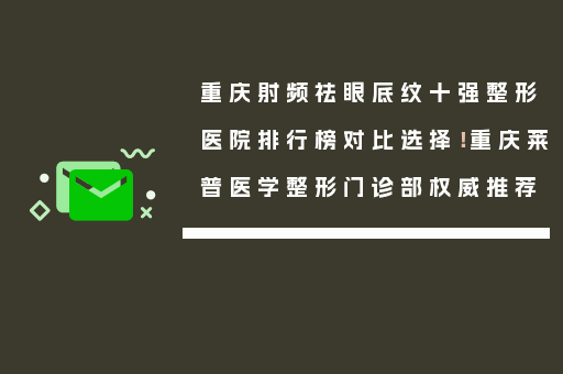 重庆射频祛眼底纹十强整形医院排行榜对比选择！重庆莱普医学整形门诊部权威推荐