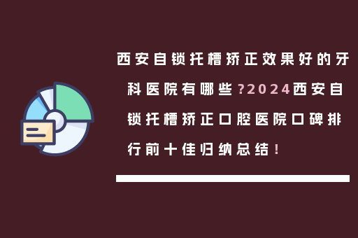 西安自锁托槽矫正效果好的牙科医院有哪些？2024西安自锁托槽矫正口腔医院口碑排行前十佳归纳总结！