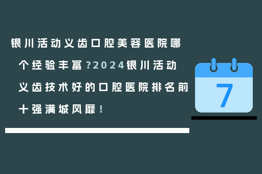 银川活动义齿口腔美容医院哪个经验丰富？2024银川活动义齿技术好的口腔医院排名前十强满城风靡！