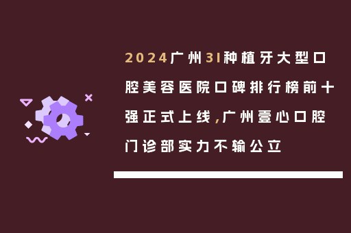 2024广州3I种植牙大型口腔美容医院口碑排行榜前十强正式上线，广州壹心口腔门诊部实力不输公立