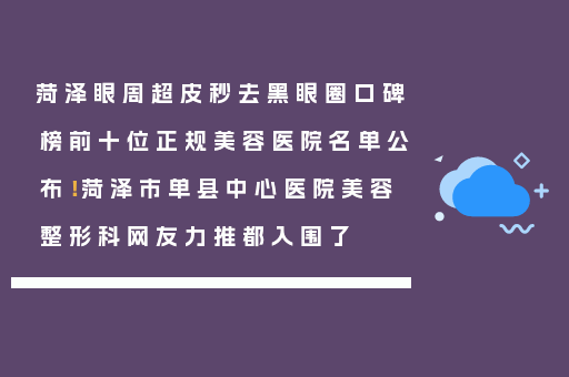 菏泽眼周超皮秒去黑眼圈口碑榜前十位正规美容医院名单公布！菏泽市单县中心医院美容整形科网友力推都入围了