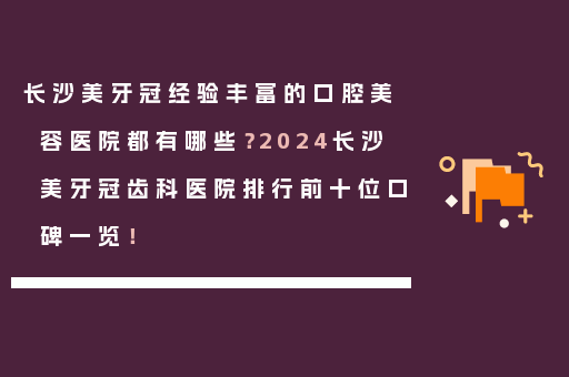长沙美牙冠经验丰富的口腔美容医院都有哪些？2024长沙美牙冠齿科医院排行前十位口碑一览！