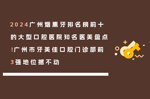 2024广州烟熏牙排名榜前十的大型口腔医院知名医美盘点！广州市牙美佳口腔门诊部前3强地位撼不动