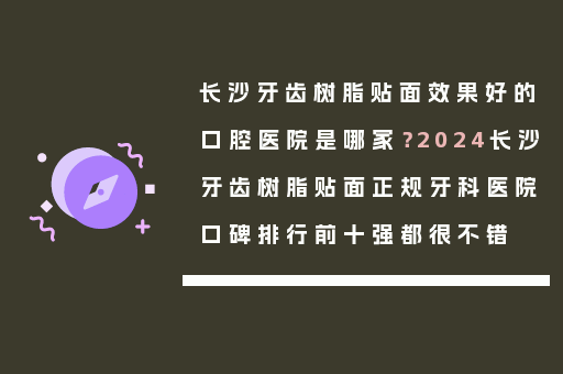 长沙牙齿树脂贴面效果好的口腔医院是哪家？2024长沙牙齿树脂贴面正规牙科医院口碑排行前十强都很不错
