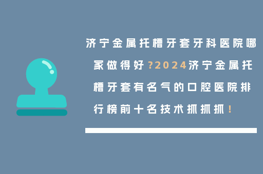 济宁金属托槽牙套牙科医院哪家做得好？2024济宁金属托槽牙套有名气的口腔医院排行榜前十名技术抓抓抓！