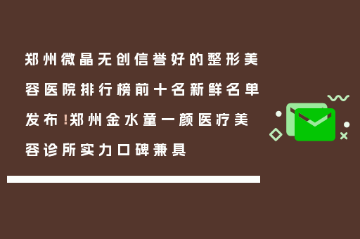 郑州微晶无创信誉好的整形美容医院排行榜前十名新鲜名单发布！郑州金水童一颜医疗美容诊所实力口碑兼具
