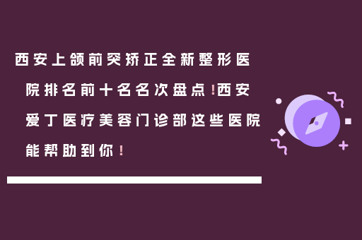 西安上颌前突矫正全新整形医院排名前十名名次盘点！西安爱丁医疗美容门诊部这些医院能帮助到你！