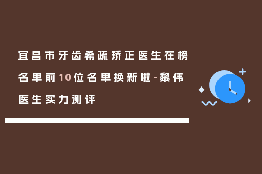宜昌市牙齿希疏矫正医生在榜名单前10位名单换新啦-黎伟医生实力测评