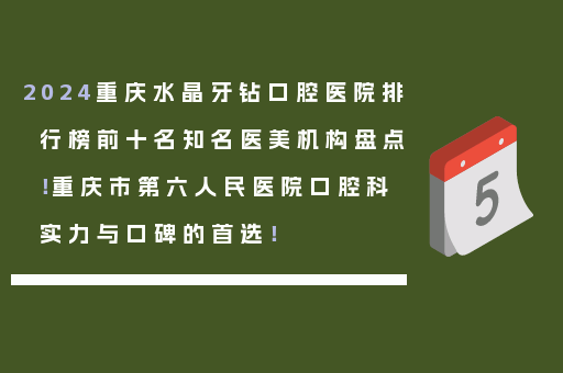 2024重庆水晶牙钻口腔医院排行榜前十名知名医美机构盘点！重庆市第六人民医院口腔科实力与口碑的首选！