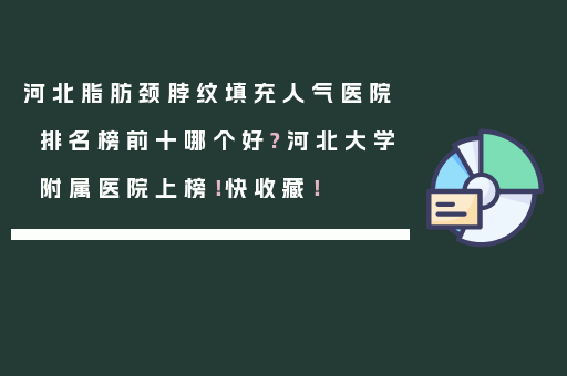 河北脂肪颈脖纹填充人气医院排名榜前十哪个好?河北大学附属医院上榜！快收藏！