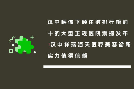 汉中嗨体下颏注射排行榜前十的大型正规医院震撼发布！汉中祥瑞海天医疗美容诊所实力值得信赖