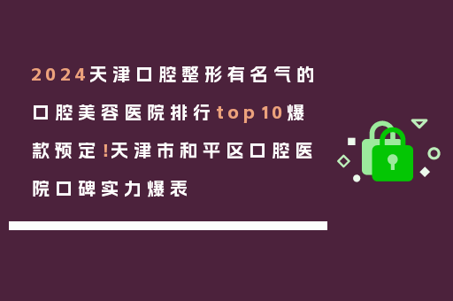 2024天津口腔整形有名气的口腔美容医院排行top10爆款预定！天津市和平区口腔医院口碑实力爆表