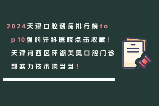 2024天津口腔溃疡排行榜top10强的牙科医院点击收藏！天津河西区环湖美奥口腔门诊部实力技术响当当！