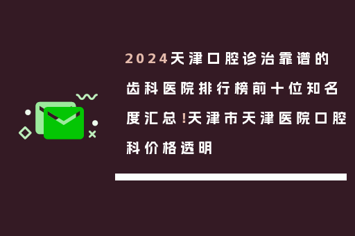 2024天津口腔诊治靠谱的齿科医院排行榜前十位知名度汇总！天津市天津医院口腔科价格透明