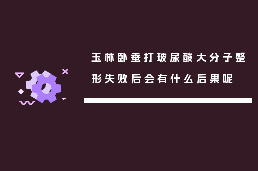 玉林卧蚕打玻尿酸大分子整形失败后会有什么后果呢