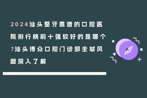 2024汕头整牙靠谱的口腔医院排行榜前十强较好的是哪个？汕头博众口腔门诊部全城风靡深入了解