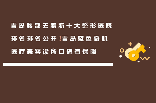 青岛腰部去脂肪十大整形医院排名排名公开！青岛蓝色奇肌医疗美容诊所口碑有保障