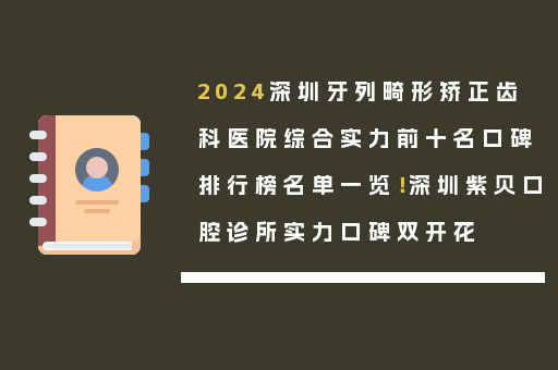 2024深圳牙列畸形矫正齿科医院综合实力前十名口碑排行榜名单一览！深圳紫贝口腔诊所实力口碑双开花