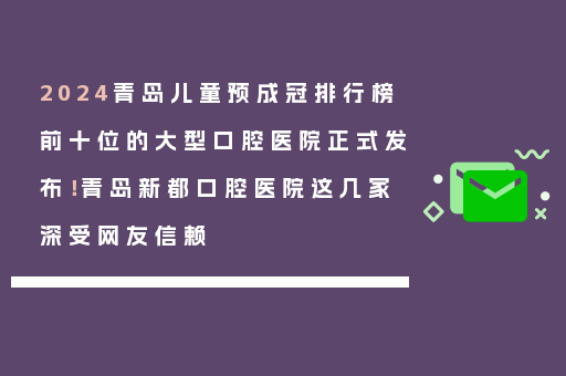 2024青岛儿童预成冠排行榜前十位的大型口腔医院正式发布！青岛新都口腔医院这几家深受网友信赖