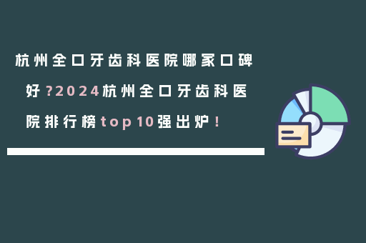 杭州全口牙齿科医院哪家口碑好？2024杭州全口牙齿科医院排行榜top10强出炉！