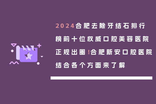 2024合肥去除牙结石排行榜前十位权威口腔美容医院正规出圈！合肥新安口腔医院结合各个方面来了解
