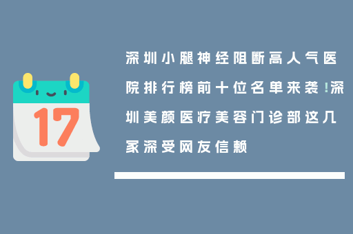 深圳小腿神经阻断高人气医院排行榜前十位名单来袭！深圳美颜医疗美容门诊部这几家深受网友信赖