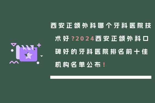 西安正颌外科哪个牙科医院技术好？2024西安正颌外科口碑好的牙科医院排名前十佳机构名单公布！