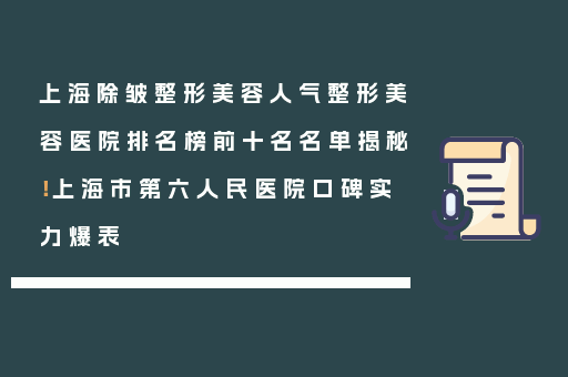 上海除皱整形美容人气整形美容医院排名榜前十名名单揭秘！上海市第六人民医院口碑实力爆表