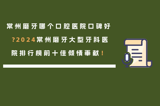 常州磨牙哪个口腔医院口碑好？2024常州磨牙大型牙科医院排行榜前十佳倾情奉献！