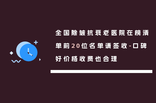 全国除皱抗衰老医院在榜清单前20位名单请签收-口碑好价格收费也合理